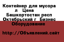 Контейнер для мусора 240 л › Цена ­ 3 100 - Башкортостан респ., Октябрьский г. Бизнес » Оборудование   